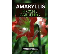 AMARYLLIS FLOWER GARDENING: STEP BY STEP BEGINNERS GUIDE TO GROWING, CARING AND HARVESTING