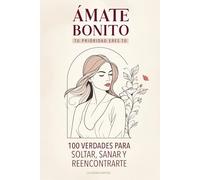 Ámate Bonito Tu Prioridad Eres Tú: 100 Verdades Para Soltar, Sanar y Reencontrarte
