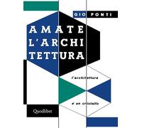 AMATE L'ARCHITETTURA. L'ARCHITETTURA E' UN CRISTALLO - PONTI GIO - Quodlibet