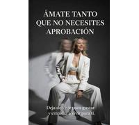 Ámate Tanto Que No Necesites Aprobación: deja de vivir para gustar y empieza a vivir para ti