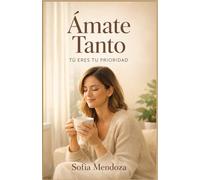 ÁMATE TANTO: TÚ ERES TU PRIORIDAD: El arte de vivir desde el amor propio