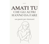 AMATI TU CHE GLI ALTRI HANNO DA FARE: 100 poesie per ritrovarti