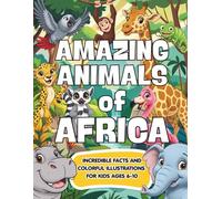 Amazing animals of Africa: African Animals for Kids: Incredible Facts and Colorful Illustrations to Discover Africa’s Most Amazing Wildlife for Ages 6-10