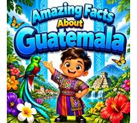 Amazing Facts About Guatemala: A Collection of Interesting Facts About Guatemala, Everything Young Readers Should Know About Its History, Geography, Wildlife, Traditions, Culture, and More