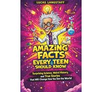 Amazing Facts Every Teen Should Know: Surprising Science, Weird History, and True Stories That Will Change How You See the World