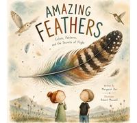 Amazing Feathers: Colors, Patterns, and the Secrets of Flight