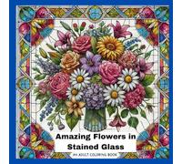 Amazing Flowers in Stained Glass , An Adult Coloring Book: Intricate Designs for Relaxation and Creativity