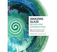 Amazing Glaze Recipes and Combinations: 200+ Surefire Finishes for Low-Fire, Mid-Range, and High-Fire Pottery