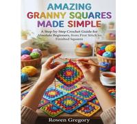 AMAZING GRANNY SQUARES MADE SIMPLE: A Step-by-Step Crochet Guide for Absolute Beginners, from First Stitch to Finished Squares