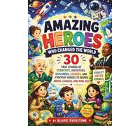 Amazing Heroes Who Changed the World: 30 True Stories of Scientists, Inventors, Explorers, Leaders, and Everyday Heroes to Inspire Brave, Curious, and Kind Kids