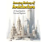 Amazing History of Architecture: A Visual Guide for Teens and Beginners