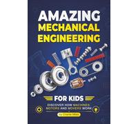 Amazing Mechanical Engineering for Kids: Discover How Machines, Motors and Movers Work - A Beginner-Friendly Guide to Gears, Engines, Robotics, and Real-World Inventions