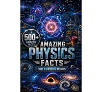 Amazing Physics Facts for Curious Minds: 500 Fascinating Facts About the Forces, Energy, Matter, Space & Technology That Shape Our World