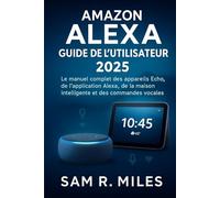 Amazon Alexa Guide de l'utilisateur 2025: Le manuel complet des appareils Echo, de l'application Alexa , de la maison intelligente et des commandes vocales