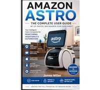 Amazon Astro User Guide: The Complete Beginner-to-Advanced Manual for Mastering Setup, Navigation, Home Monitoring, Troubleshooting, and Smart Features of Amazon’s Home Robot Assistant