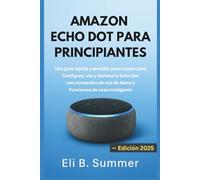 AMAZON ECHO DOT PARA PRINCIPIANTES: Una guía rápida y sencilla, paso a paso para Configura, usa y domina tu Echo Dot con comandos de voz de Alexa y Funciones de casa inteligente