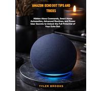 Amazon Echo Dot Tips And Tricks: Hidden Alexa Commands, Smart Home Automation, Advanced Routines, and Power User Secrets to Unlock the Full Potential of Your Echo Dot