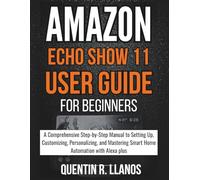 Amazon Echo Show 11 User Guide For Beginners: A Comprehensive Step-by-Step Manual to Setting Up, Customizing, Personalizing, and Mastering Smart Home Automation with Alexa plus