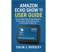 AMAZON ECHO SHOW 11 USER GUIDE: The Complete Step-by-Step Manual to Master Alexa+, Smart Home Control, and Everyday Productivity