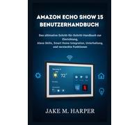 AMAZON ECHO SHOW 15 BENUTZERHANDBUCH: Die ultimative Schritt-für-Schritt-Anleitung zur Einrichtung, zu Alexa-Skills, zur Smart-Home-Integration, zu Unterhaltung und versteckten Funktionen