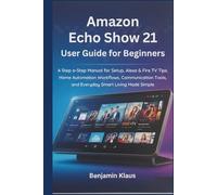 Amazon Echo Show 21 User Guide for Beginners: A Step-by-Step Manual for Setup, Alexa & Fire TV Tips, Home Automation Workflows, Communication Tools, and Everyday Smart Living Made Simple
