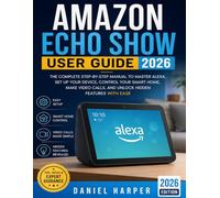 AMAZON ECHO SHOW USER GUIDE 2026: The Complete Step-by-Step Manual to Master Alexa, Set Up Your Device, Control Your Smart Home, Make Video Calls, and Unlock Hidden Features with Ease