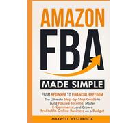 Amazon FBA Made Simple: From Beginner to Financial Freedom: The Ultimate Step-by-Step Guide to Build Passive Income, Master E-Commerce, and Grow a Profitable Online Business on a Budget