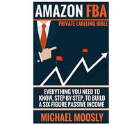 Amazon FBA: : Private Labeling Bible: Everything You Need To Know, Step-By-Step, To Build a Six-Figure Passive Income
