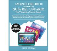 AMAZON FIRE HD 10 ((13TH GEN) GUÍA DEL USUARIO PARA PRINCIPIANTES Y ADULTOS MAYORES: Manual Paso a Paso Para Configurar, Instalar Aplicaciones, Habilitar Google Play y Desbloquear Funciones Ocultas