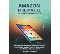 AMAZON FIRE MAX 11 BENUTZERHANDBUCH: Ein praktischer Leitfaden für Anfänger und Senioren mit wichtigen Tipps und Tricks zur Beherrschung Ihres Tablets mit Sprachassistent