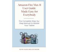 Amazon Fire Max 11 User Guide Made Easy for Everybody: The Complete Step-by-Step Manual to Master Your Tablet