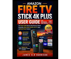 AMAZON FIRE TV STICK 4K PLUS USER GUIDE FOR BEGINNERS AND SENIORS: The Simple 2026 Step-by-Step Manual to Master Streaming, Alexa Voice Control, Live TV, Apps, and Smart Home Features
