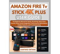 AMAZON FIRE TV STICK 4K PLUS USER GUIDE: The Beginner Manual for Setup, Streaming, Alexa Voice Control, Smart Home Integration, Performance Optimization, Hidden Features, and Troubleshooting