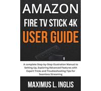 Amazon Fire Tv Stick 4K User Guide: A complete Step-by-Step Illustration Manual to Setting Up, Exploring Advanced Features with Expert Tricks and Troubleshooting Tips for Seamless Streaming