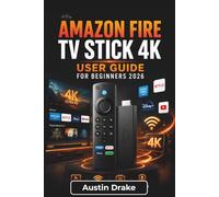 Amazon Fire TV Stick 4K USER GUIDE For Beginners 2026: Setup, Streaming, Alexa Voice Control, App Management, Smart Home Integration, and Troubleshooting Common Issues