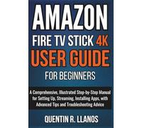 Amazon Fire TV Stick 4K User Guide For Beginners: A Comprehensive, Illustrated Step-by-Step Manual for Setting Up, Streaming, Installing Apps, with Advanced Tips and Troubleshooting Advice