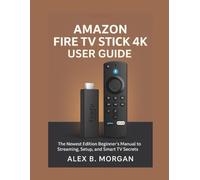 AMAZON FIRE TV STICK 4K USER GUIDE: The Newest Edition Beginner’s Manual to Streaming, Setup, and Smart TV Secrets