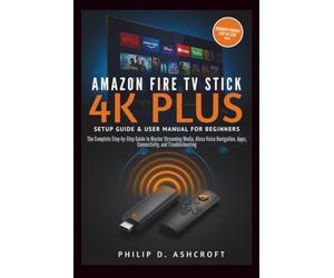 Amazon Fire TV Stick 4KPlus Setup Guide and User Manual for Beginners: The Complete Step-by-Step Guide to Master Streaming Media, Alexa Voice Navigation, Apps, Connectivity, and Troubleshooting