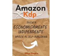 Amazon Kdp- Diventa economicamente indipendente grazie al Self-Publishing: Guida all’uso di Kdp +Tecniche di utilizzo dell’AI +Piano d’azione semestrale