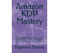 Amazon KDP Mastery: The Complete Blueprint to Build a Profitable Self-Publishing Business - From Beginner to Passive Income