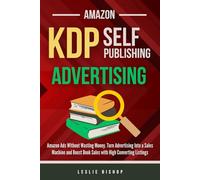 Amazon KDP Publishing: Amazon Ads Without Wasting Money. Turn Advertising Into a Sales Machine and Boost Book Sales with High Converting Listings.