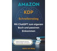 Amazon KDP Schnelleinstieg: Mit ChatGPT zum eigenen Buch und passiven Einkommen: Der Praxisleitfaden für Einsteiger, Selbstständige und Kreative