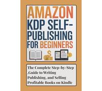 Amazon KDP Self Publishing for Beginners: The Complete Step-by-Step Guide to Writing, Publishing, and Selling Profitable Books on Kindle