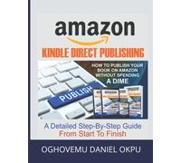 Amazon Kindle Direct Publishing: How to Publish Your Book on Amazon without Spending a Dime - A Detailed Step-by-Step Guide from Start to Finish