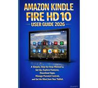 AMAZON KINDLE FIRE HD 10 USER GUIDE 2026: A Simple, Step-by-Step Manual to Set Up, Explore Features, Download Apps, Manage Parental Controls, and Get the Most from Your Tablet