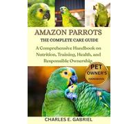 AMAZON PARROTS: THE COMPLETE CARE GUIDE: A Comprehensive Handbook on Nutrition, Training, Health, and Responsible Ownership