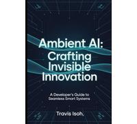 AMBIENT AI: CRAFTING INVISIBLE INNOVATION: A DEVELOPER’S GUIDE TO SEAMLESS SMART SYSTEMS