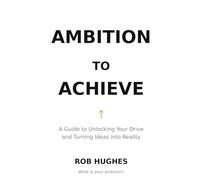 Ambition to Achieve: A Guide to Unlocking Your Drive and Turning Ideas into Reality
