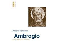 Ambrogio. La libertà di servire - Torresani Alberto