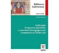 Ambrogio. Progresso spirituale e catechesi mistagogica nel Commento al Salmo 118. Ediz. integrale
